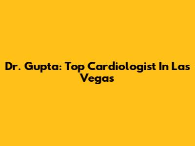 Dr. Gupta: Top Cardiologist In Las Vegas