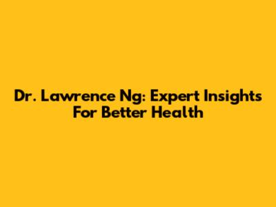 Dr. Lawrence Ng: Expert Insights For Better Health
