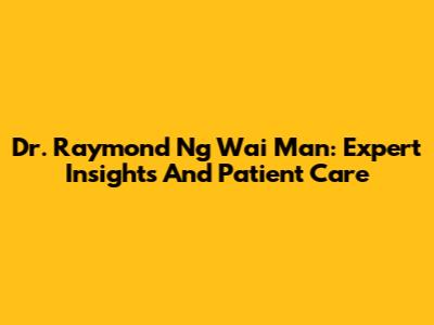 Dr. Raymond Ng Wai Man: Expert Insights And Patient Care