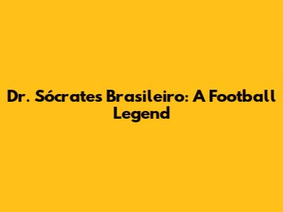 Dr. Sócrates Brasileiro: A Football Legend