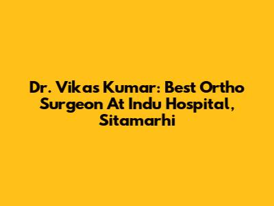 Dr. Vikas Kumar: Best Ortho Surgeon At Indu Hospital, Sitamarhi