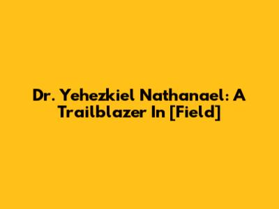Dr. Yehezkiel Nathanael: A Trailblazer In [Field]