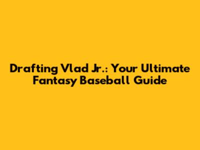 Drafting Vlad Jr.: Your Ultimate Fantasy Baseball Guide
