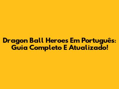 Dragon Ball Heroes Em Português: Guia Completo E Atualizado!