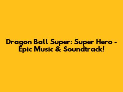 Dragon Ball Super: Super Hero - Epic Music & Soundtrack!