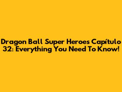 Dragon Ball Super Heroes Capítulo 32: Everything You Need To Know!