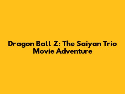 Dragon Ball Z: The Saiyan Trio Movie Adventure