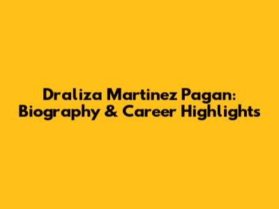 Draliza Martinez Pagan: Biography & Career Highlights