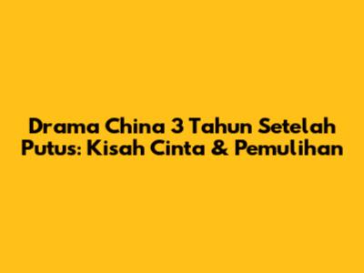 Drama China 3 Tahun Setelah Putus: Kisah Cinta & Pemulihan
