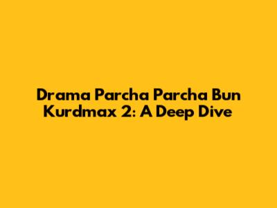 Drama Parcha Parcha Bun Kurdmax 2: A Deep Dive