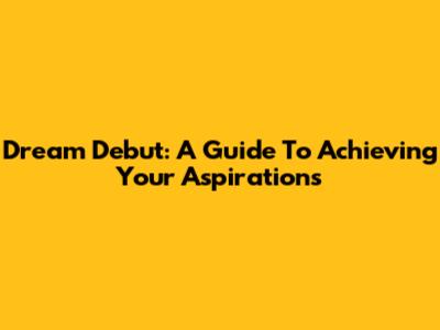 Dream Debut: A Guide To Achieving Your Aspirations