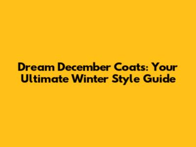 Dream December Coats: Your Ultimate Winter Style Guide