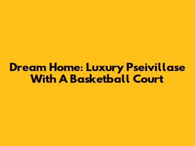Dream Home: Luxury Pseivillase With A Basketball Court