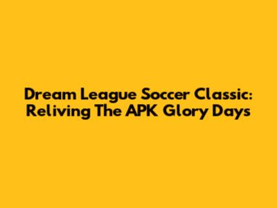 Dream League Soccer Classic: Reliving The APK Glory Days