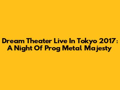 Dream Theater Live In Tokyo 2017: A Night Of Prog Metal Majesty