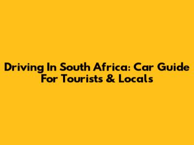 Driving In South Africa: Car Guide For Tourists & Locals