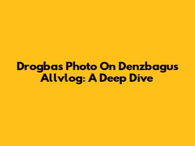 Drogba's Photo On Denzbagus Allvlog: A Deep Dive