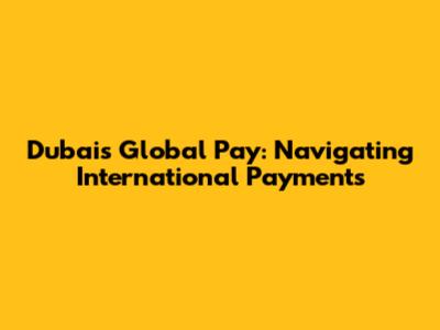 Dubai's Global Pay: Navigating International Payments