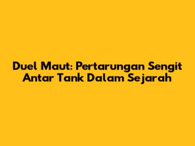 Duel Maut: Pertarungan Sengit Antar Tank Dalam Sejarah