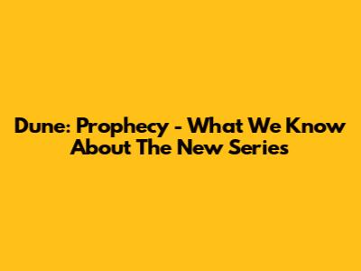 Dune: Prophecy - What We Know About The New Series