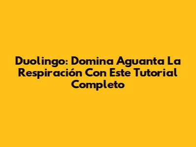 Duolingo: Domina 'Aguanta La Respiración' Con Este Tutorial Completo