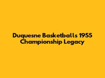 Duquesne Basketball's 1955 Championship Legacy