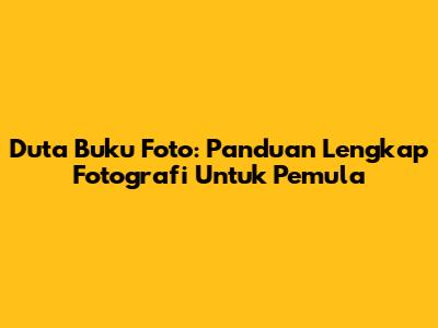 Duta Buku Foto: Panduan Lengkap Fotografi Untuk Pemula