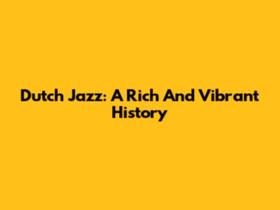 Dutch Jazz: A Rich And Vibrant History