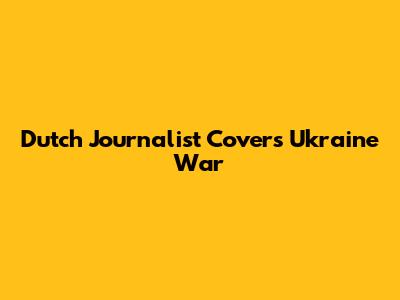 Dutch Journalist Covers Ukraine War