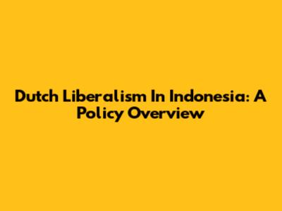 Dutch Liberalism In Indonesia: A Policy Overview