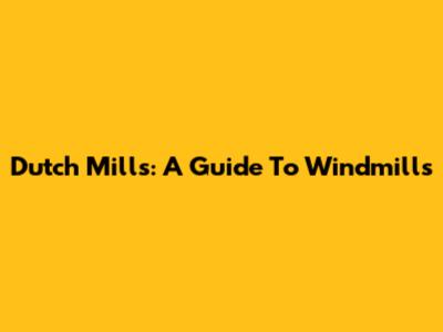 Dutch Mills: A Guide To Windmills