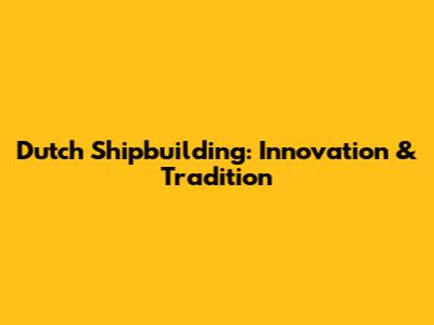 Dutch Shipbuilding: Innovation & Tradition