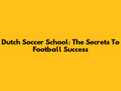 Dutch Soccer School: The Secrets To Football Success