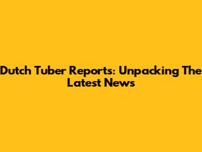 Dutch Tuber Reports: Unpacking The Latest News
