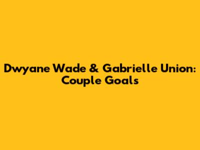Dwyane Wade & Gabrielle Union: Couple Goals