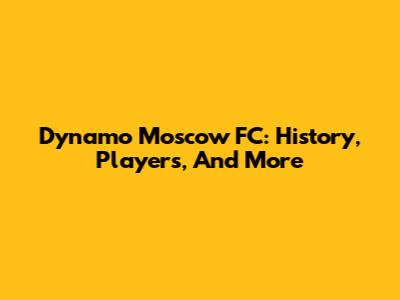 Dynamo Moscow FC: History, Players, And More