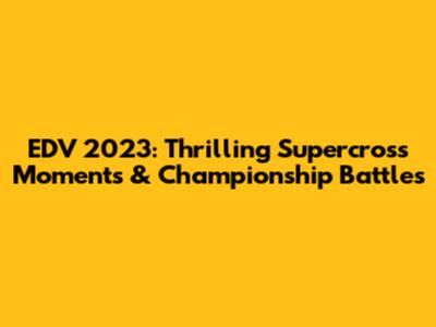 EDV 2023: Thrilling Supercross Moments & Championship Battles
