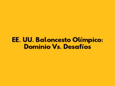 EE. UU. Baloncesto Olímpico: Dominio Vs. Desafíos
