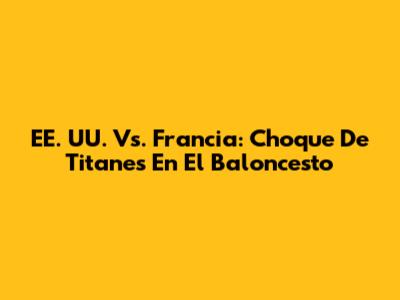 EE. UU. Vs. Francia: Choque De Titanes En El Baloncesto