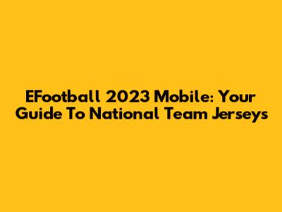 EFootball 2023 Mobile: Your Guide To National Team Jerseys