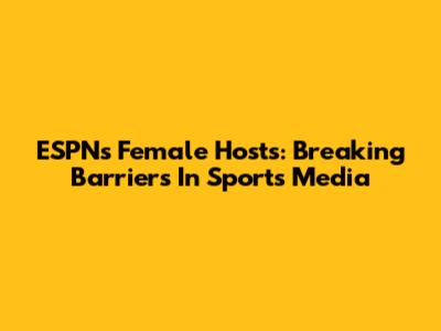 ESPN's Female Hosts: Breaking Barriers In Sports Media