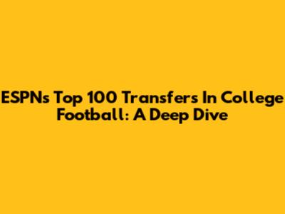 ESPN's Top 100 Transfers In College Football: A Deep Dive