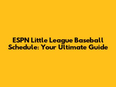 ESPN Little League Baseball Schedule: Your Ultimate Guide