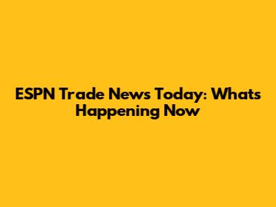 ESPN Trade News Today: What's Happening Now