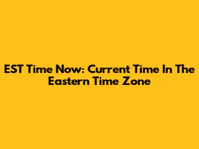 EST Time Now: Current Time In The Eastern Time Zone
