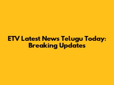 ETV Latest News Telugu Today: Breaking Updates