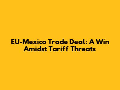 EU-Mexico Trade Deal: A Win Amidst Tariff Threats