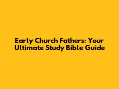 Early Church Fathers: Your Ultimate Study Bible Guide
