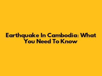 Earthquake In Cambodia: What You Need To Know