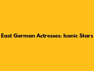 East German Actresses: Iconic Stars